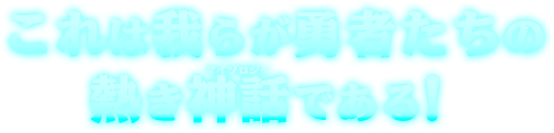 これは我らが勇者たちの熱き神話(マイソロジー)である！