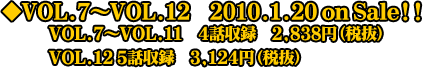 ◆VOL.7〜VOL.12 2010.1.20 on Sale!!
VOL.7〜VOL.11 4話収録 2,838円(税抜)
VOL.12 5話収録 3,124円(税抜)