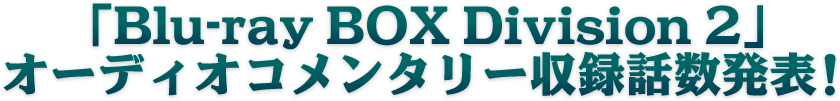 「Blu-ray BOX Division 2」オーディオコメンタリー収録話数発表！
