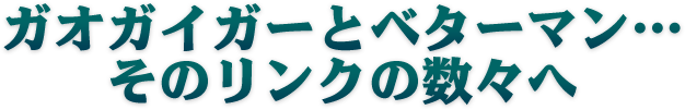 ガオガイガーとベターマン…そのリンクの数々へ