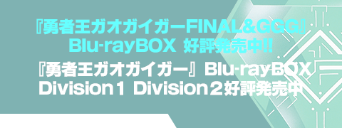 君たちに最新情報を公開しよう！
『勇者王ガオガイガーFINAL&GGG』Blu-ray BOX 好評発売中!!
『勇者王ガオガイガー』Blu-rayBOX Division１/Division２ 好評発売中