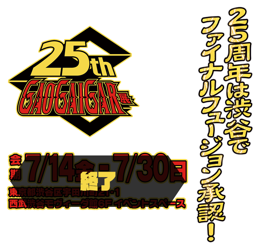 25周年は渋谷でファイナルフュージョン承認！
会期　7月14日（金）～7月30日（日）
東京都渋谷区宇田川町21-1
西武渋谷モビーダ館6F イベントスペース<br>
（イベントは終了しました）