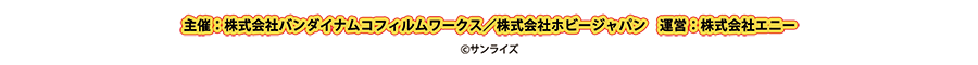 主催：株式会社バンダイナムコフィルムワークス／株式会社ホビージャパン
運営：株式会社エニー